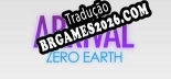 ARRIVAL ZERO EARTH PT-BR - Português Brasileiro para o Jogo